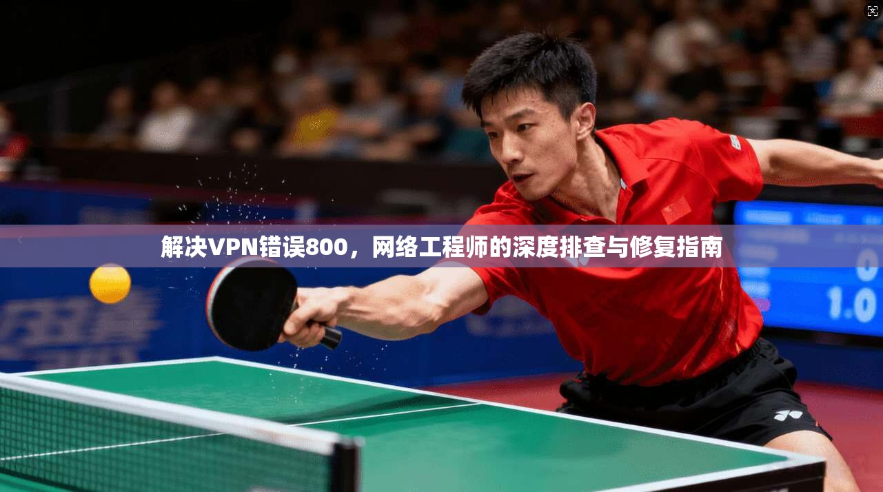 解决VPN错误800，网络工程师的深度排查与修复指南