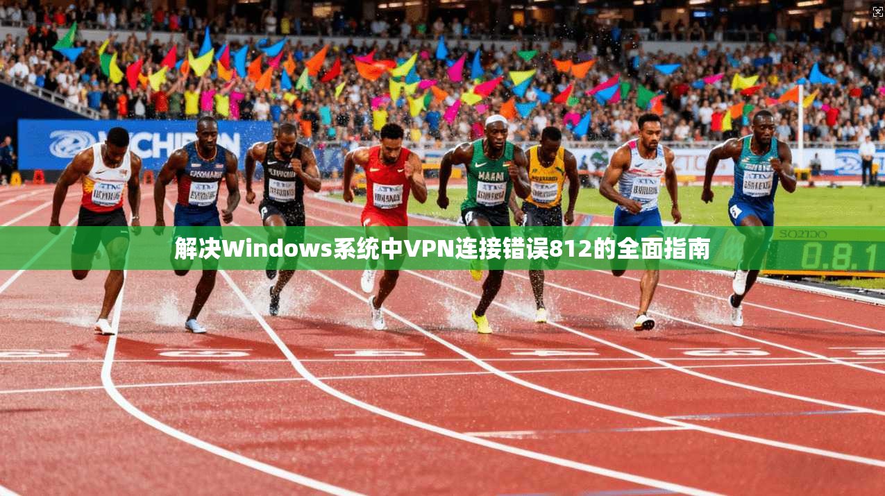 解决Windows系统中VPN连接错误812的全面指南