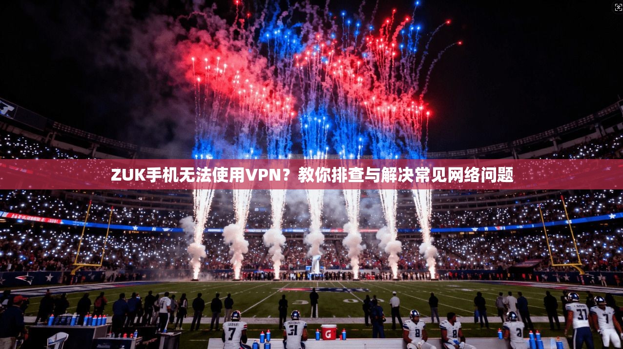 ZUK手机无法使用VPN？教你排查与解决常见网络问题