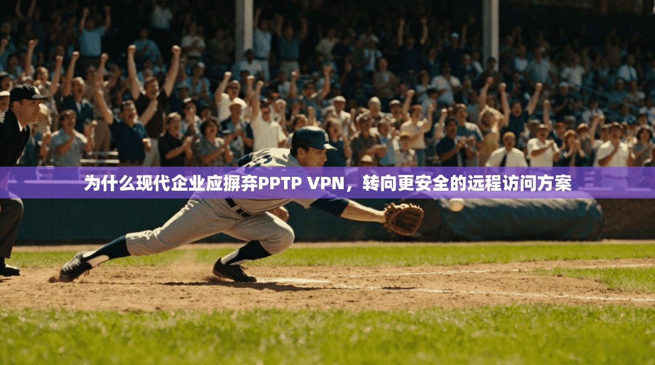 为什么现代企业应摒弃PPTP VPN，转向更安全的远程访问方案
