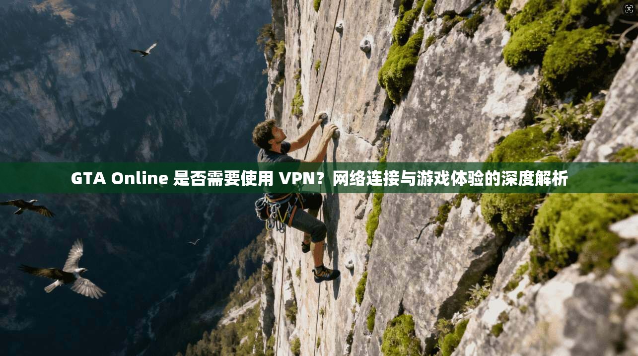 GTA Online 是否需要使用 VPN？网络连接与游戏体验的深度解析