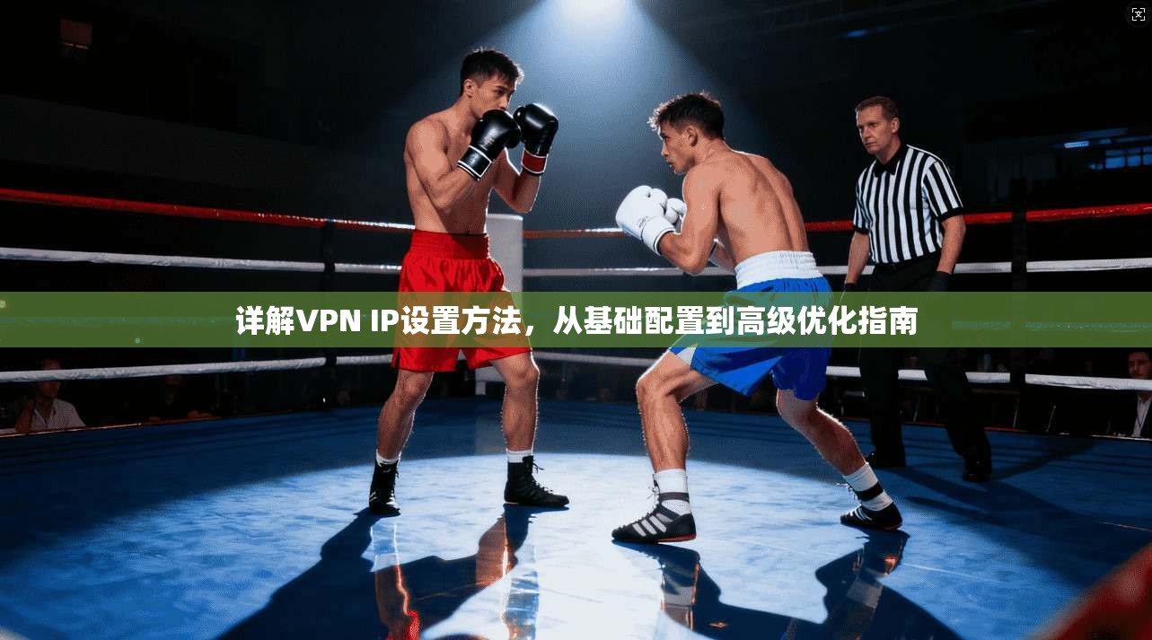 详解VPN IP设置方法，从基础配置到高级优化指南
