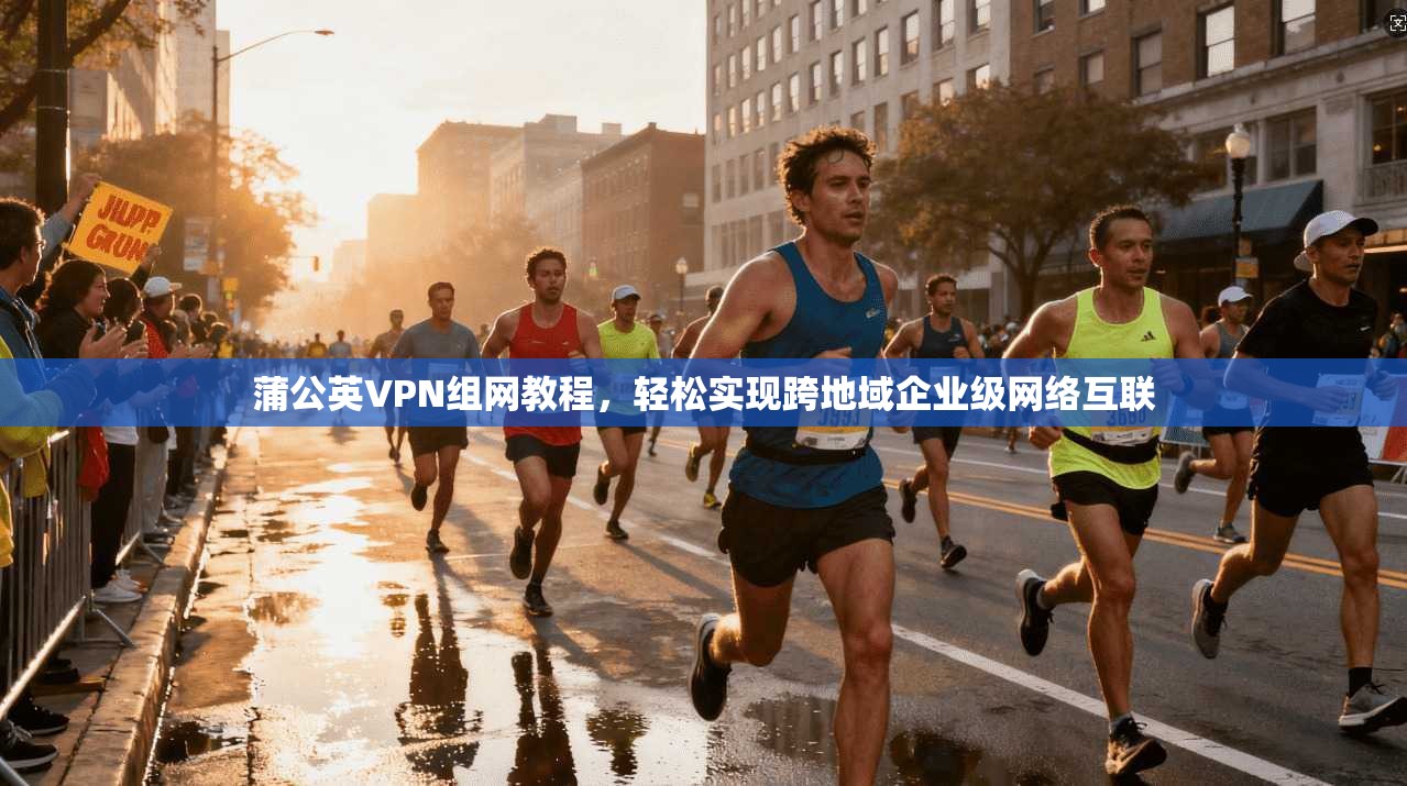 蒲公英VPN组网教程，轻松实现跨地域企业级网络互联