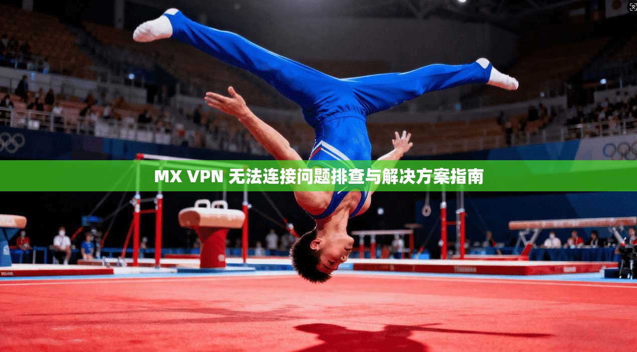 MX VPN 无法连接问题排查与解决方案指南
