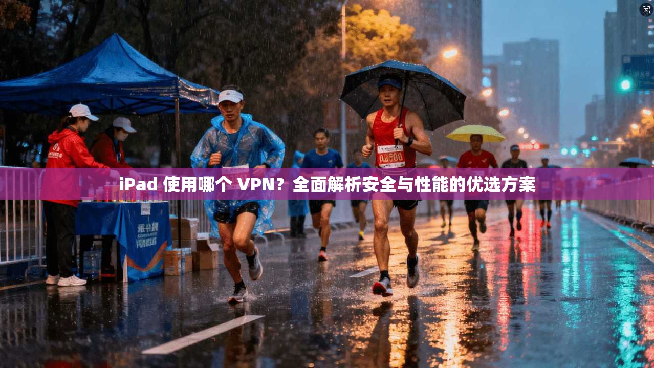 iPad 使用哪个 VPN？全面解析安全与性能的优选方案