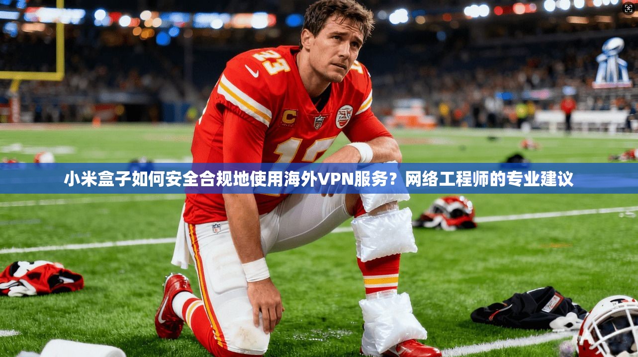 小米盒子如何安全合规地使用海外VPN服务？网络工程师的专业建议