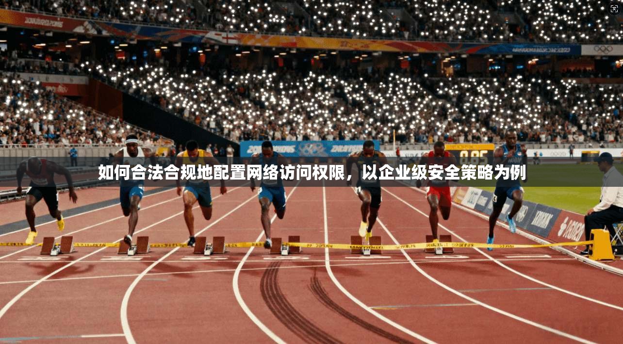 如何合法合规地配置网络访问权限，以企业级安全策略为例
