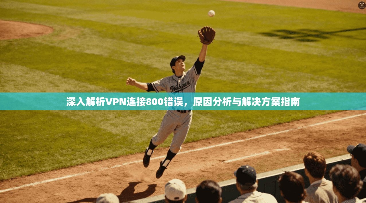 深入解析VPN连接800错误，原因分析与解决方案指南