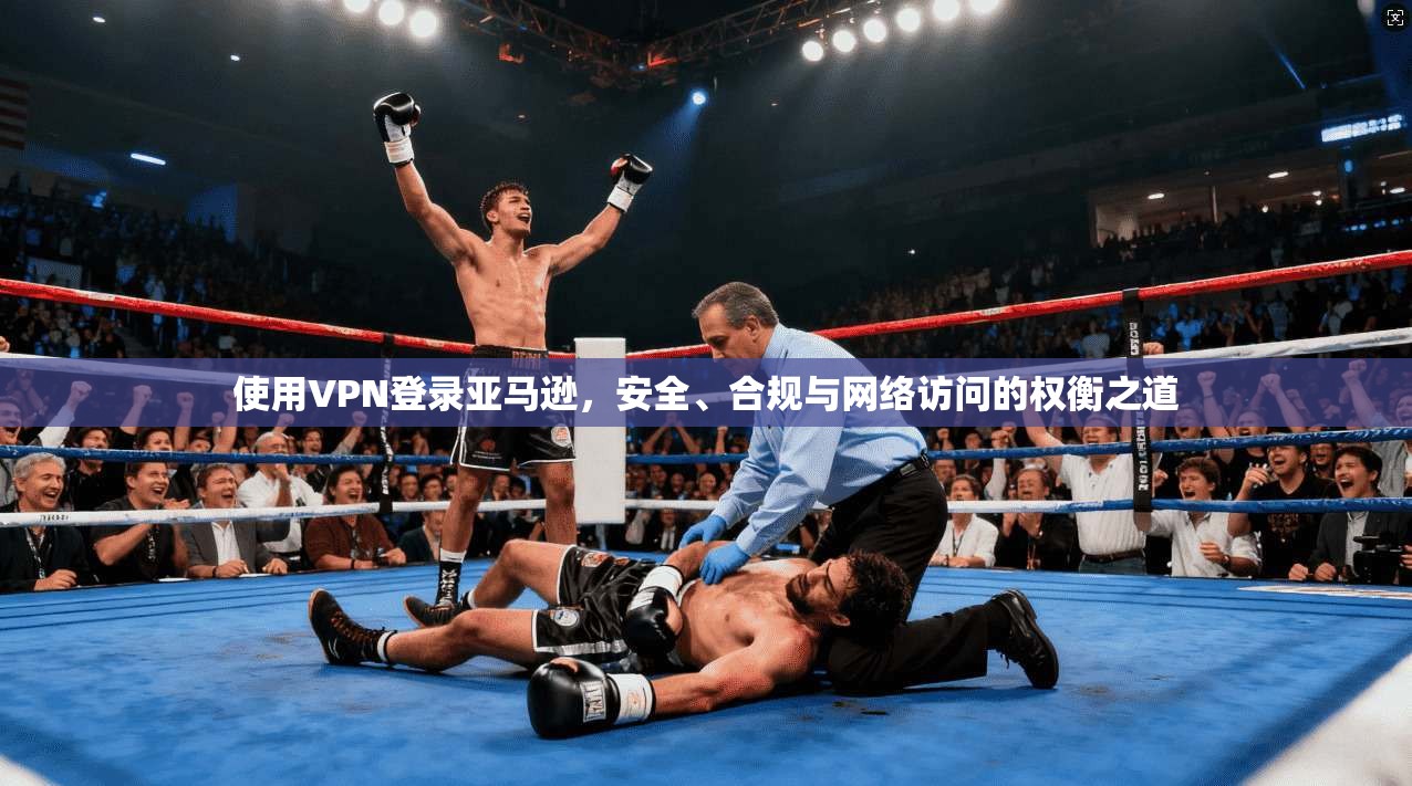 使用VPN登录亚马逊，安全、合规与网络访问的权衡之道