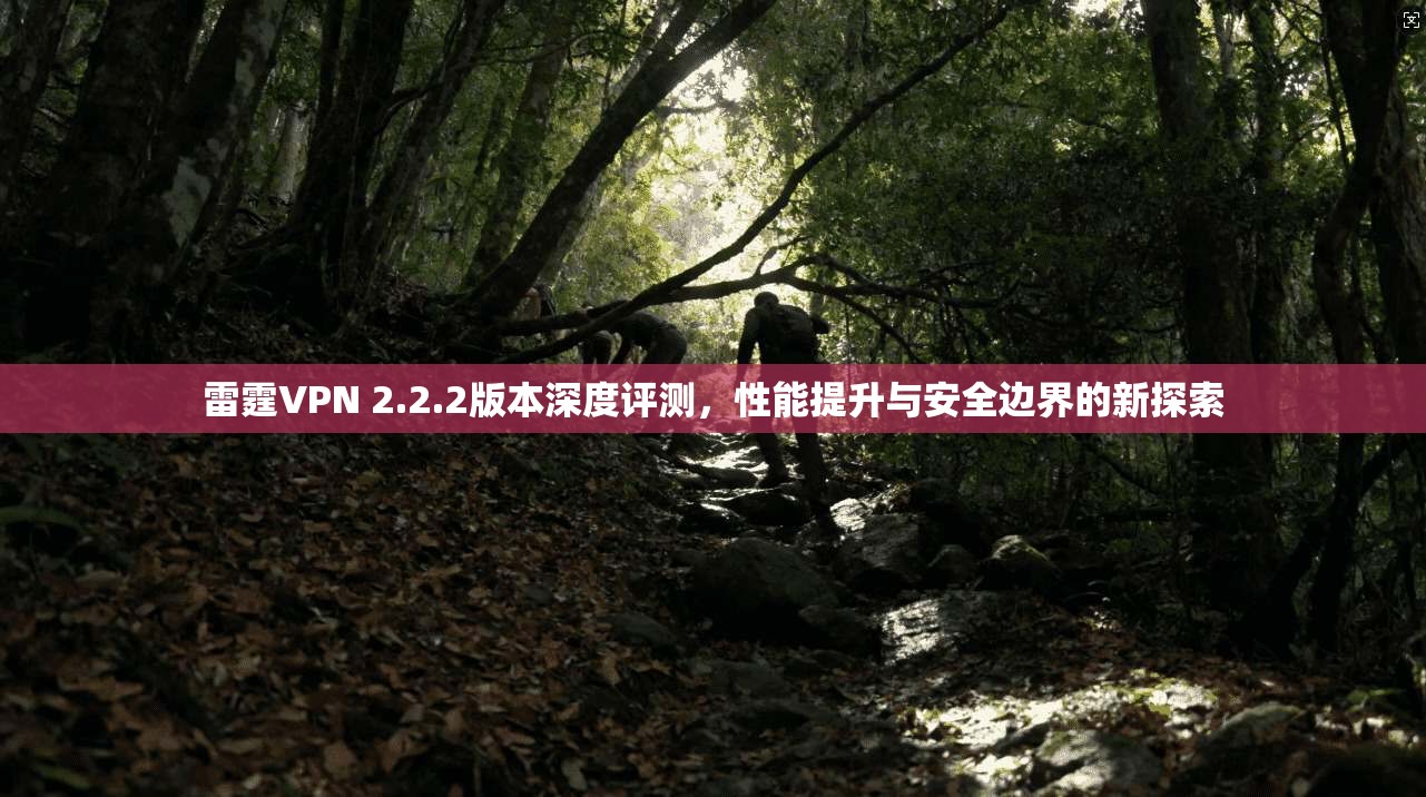 雷霆VPN 2.2.2版本深度评测，性能提升与安全边界的新探索