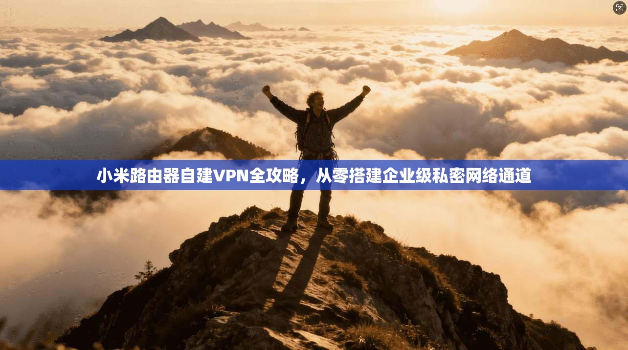 小米路由器自建VPN全攻略，从零搭建企业级私密网络通道