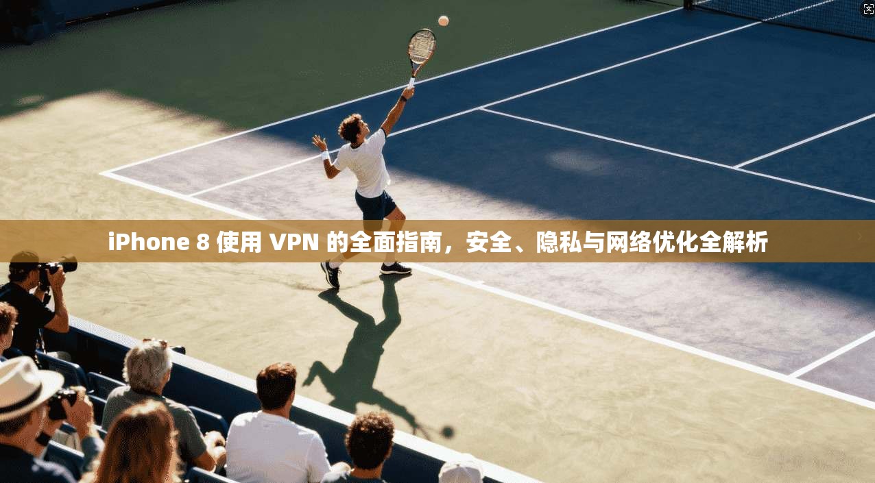 iPhone 8 使用 VPN 的全面指南，安全、隐私与网络优化全解析