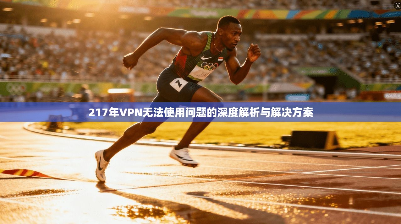 217年VPN无法使用问题的深度解析与解决方案