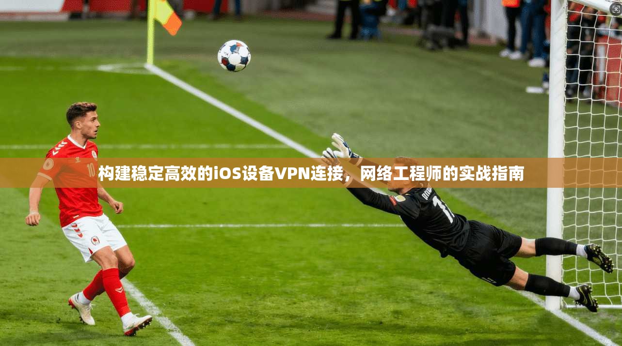 构建稳定高效的iOS设备VPN连接，网络工程师的实战指南