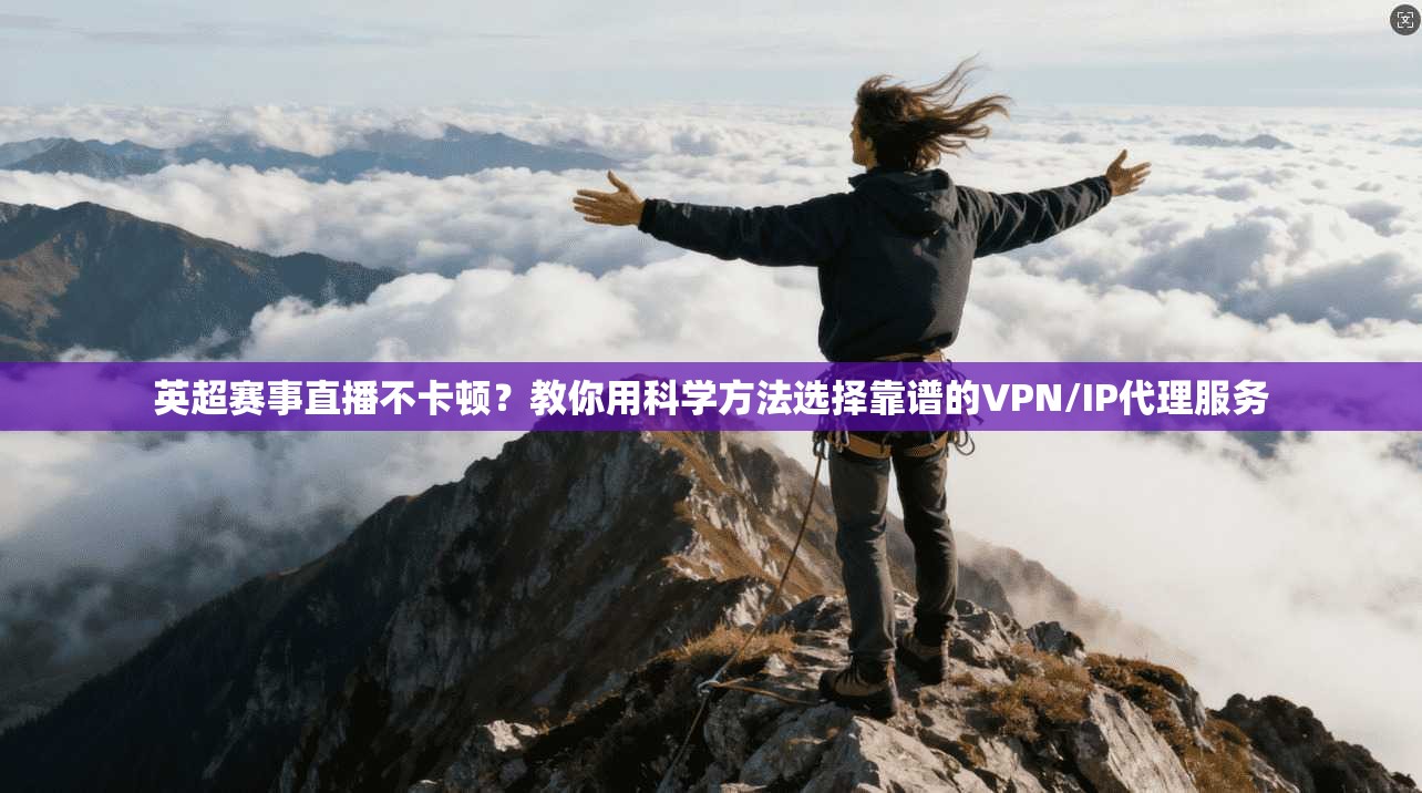 英超赛事直播不卡顿？教你用科学方法选择靠谱的VPN/IP代理服务