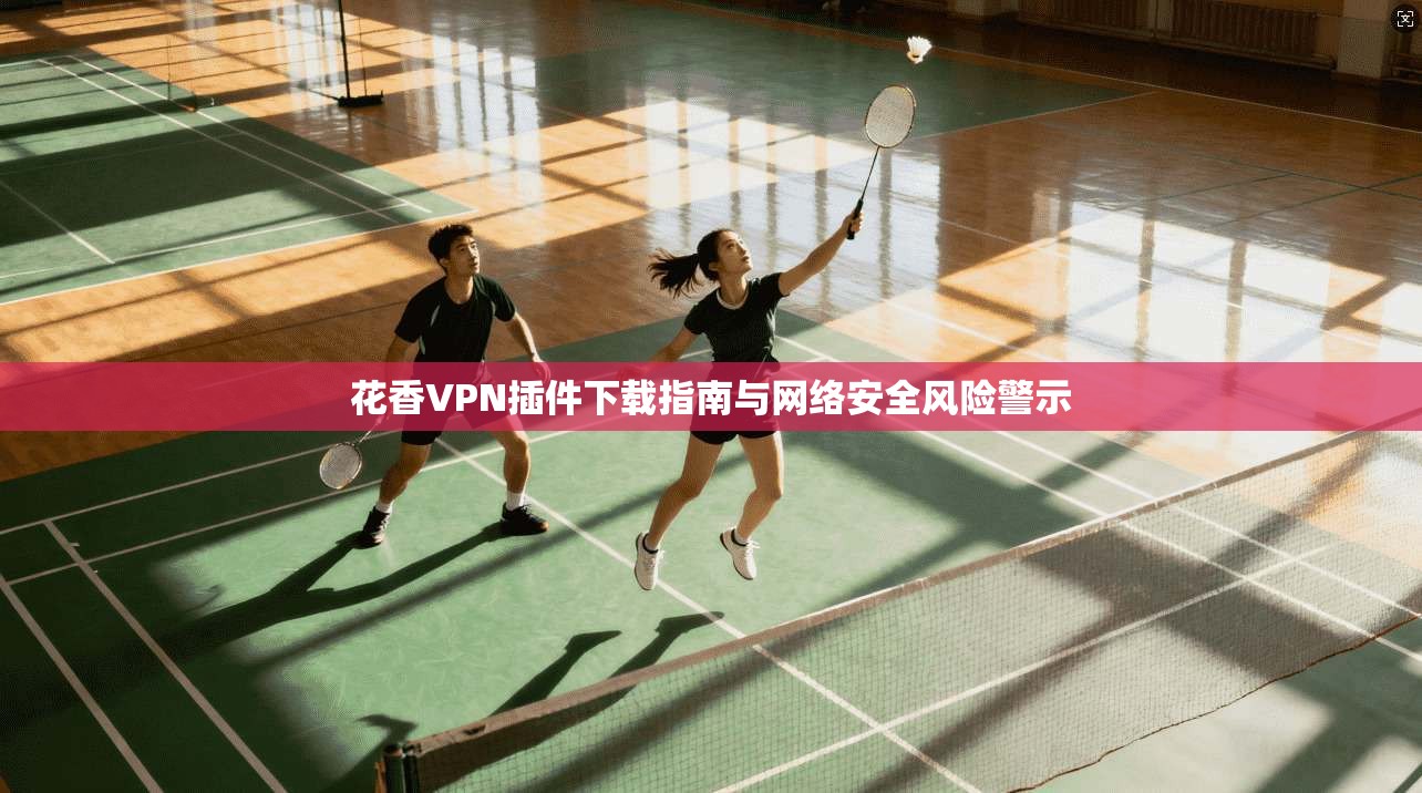 花香VPN插件下载指南与网络安全风险警示