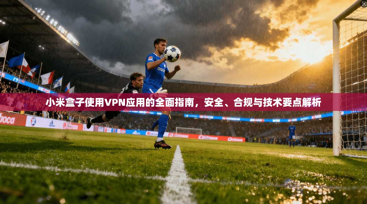 小米盒子使用VPN应用的全面指南，安全、合规与技术要点解析