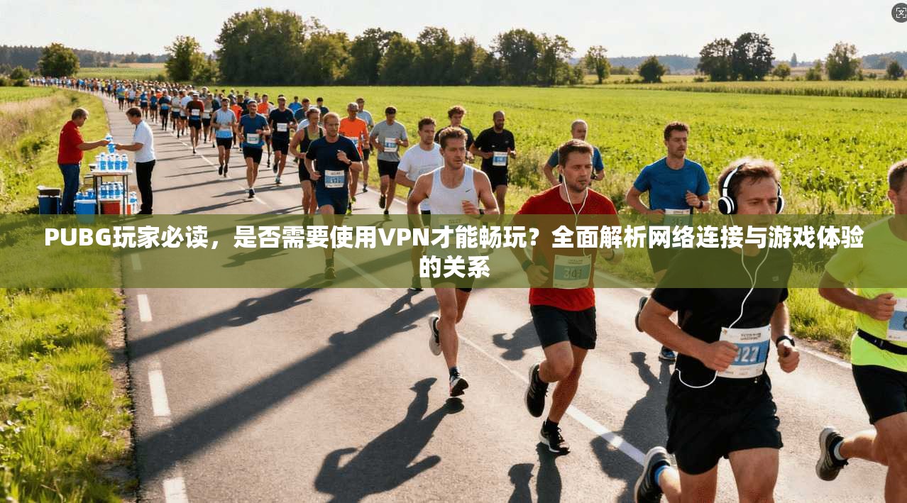 PUBG玩家必读，是否需要使用VPN才能畅玩？全面解析网络连接与游戏体验的关系