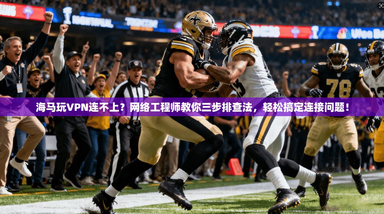 海马玩VPN连不上？网络工程师教你三步排查法，轻松搞定连接问题！