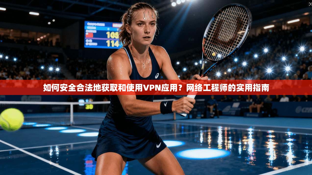 如何安全合法地获取和使用VPN应用？网络工程师的实用指南