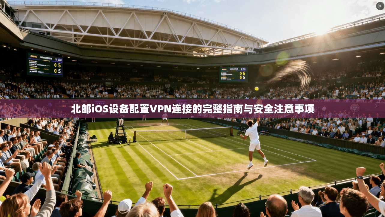 北邮iOS设备配置VPN连接的完整指南与安全注意事项