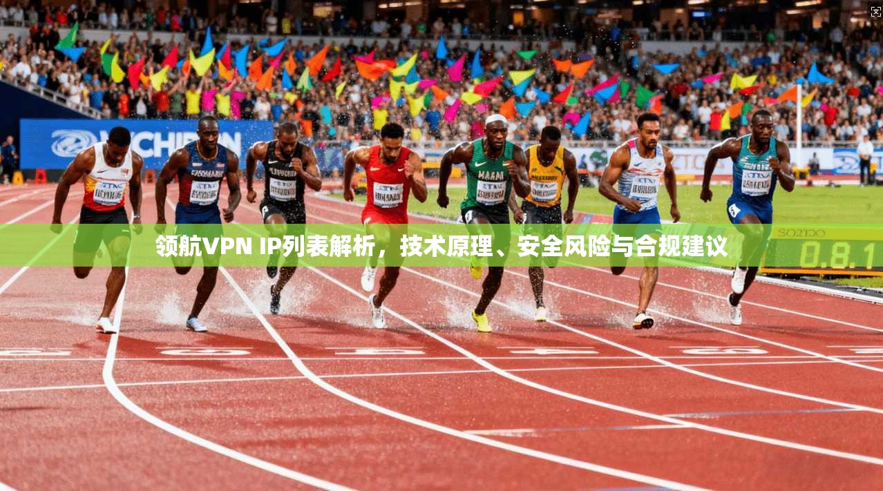 领航VPN IP列表解析，技术原理、安全风险与合规建议
