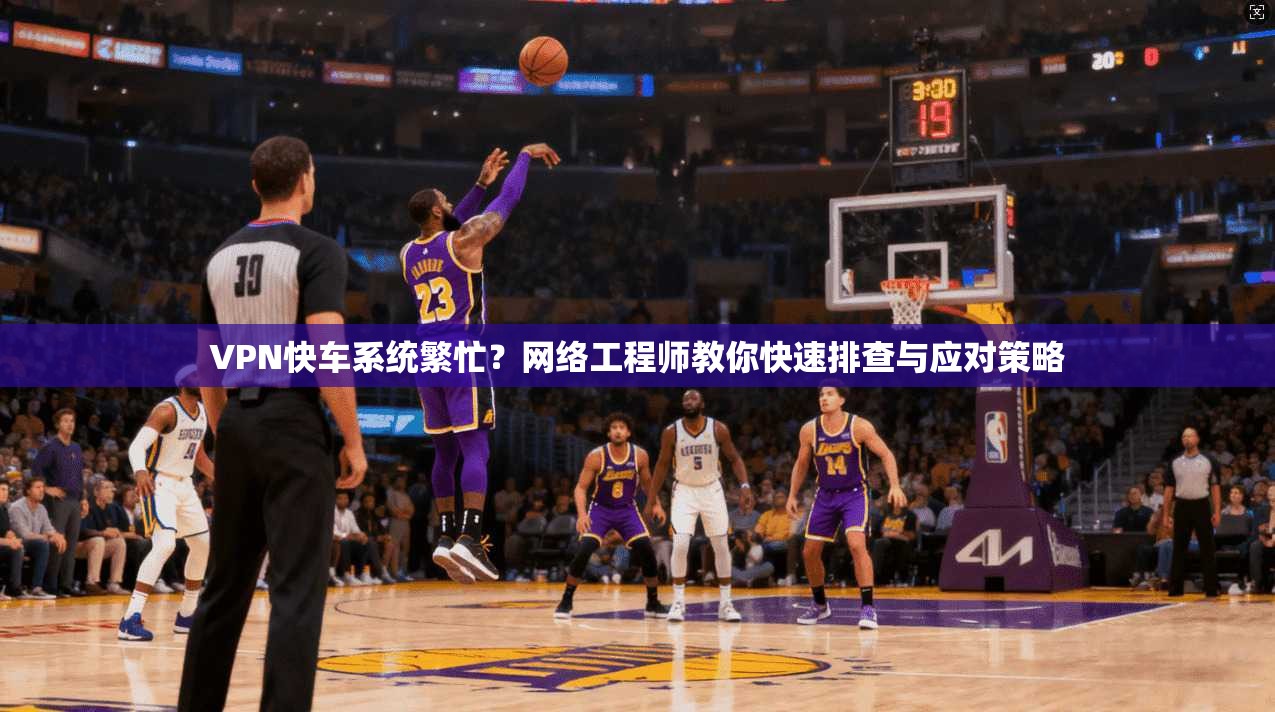 VPN快车系统繁忙?网络工程师教你快速排查与应对策略