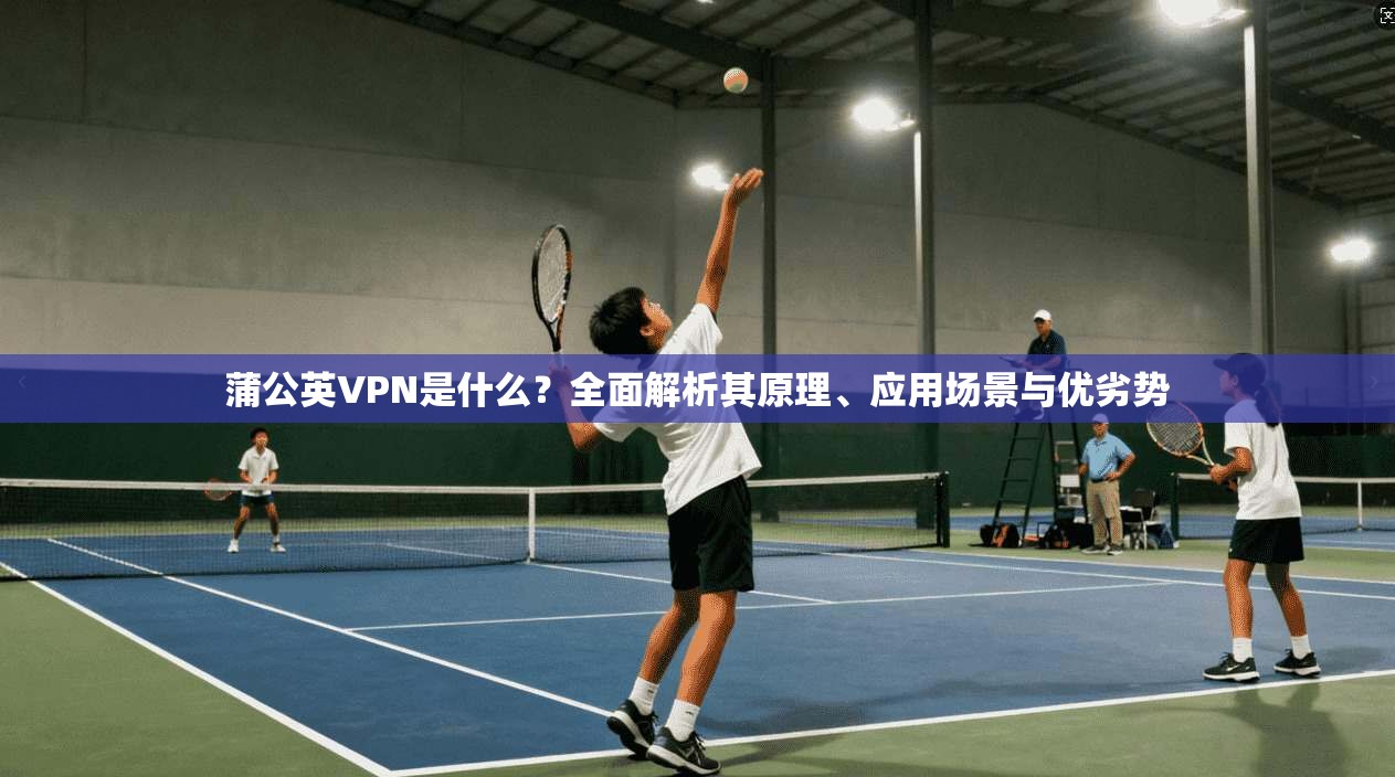 蒲公英VPN是什么?全面解析其原理、应用场景与优劣势