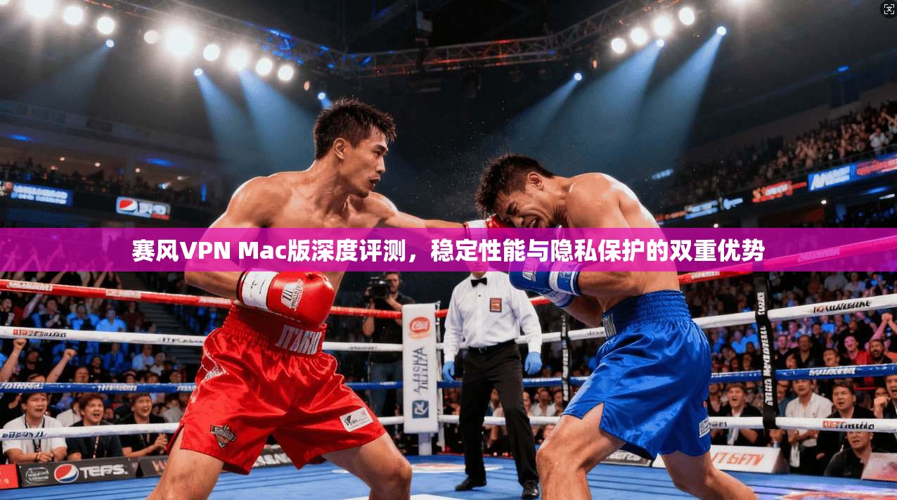赛风VPN Mac版深度评测，稳定性能与隐私保护的双重优势