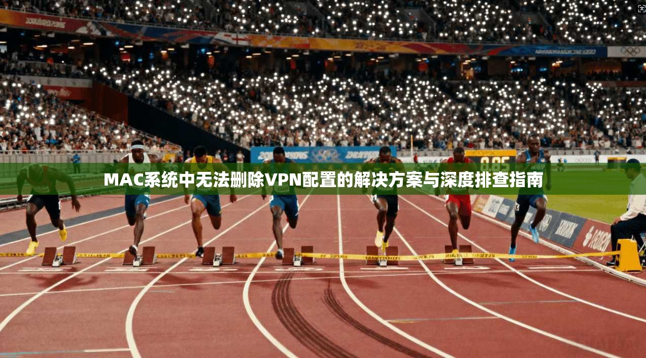 MAC系统中无法删除VPN配置的解决方案与深度排查指南