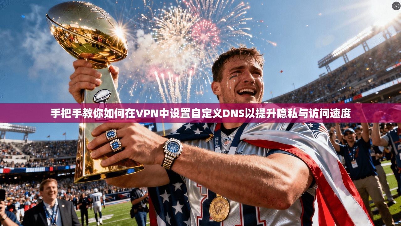 手把手教你如何在VPN中设置自定义DNS以提升隐私与访问速度