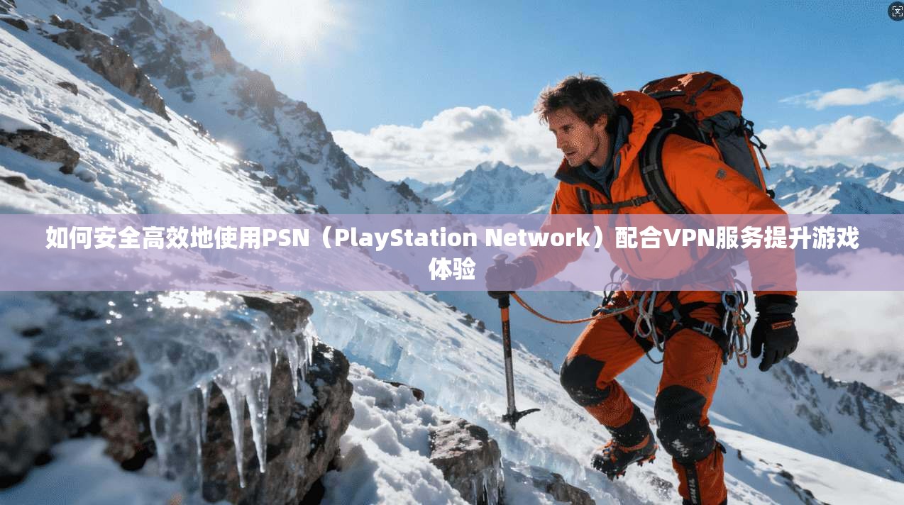 如何安全高效地使用PSN（PlayStation Network）配合VPN服务提升游戏体验