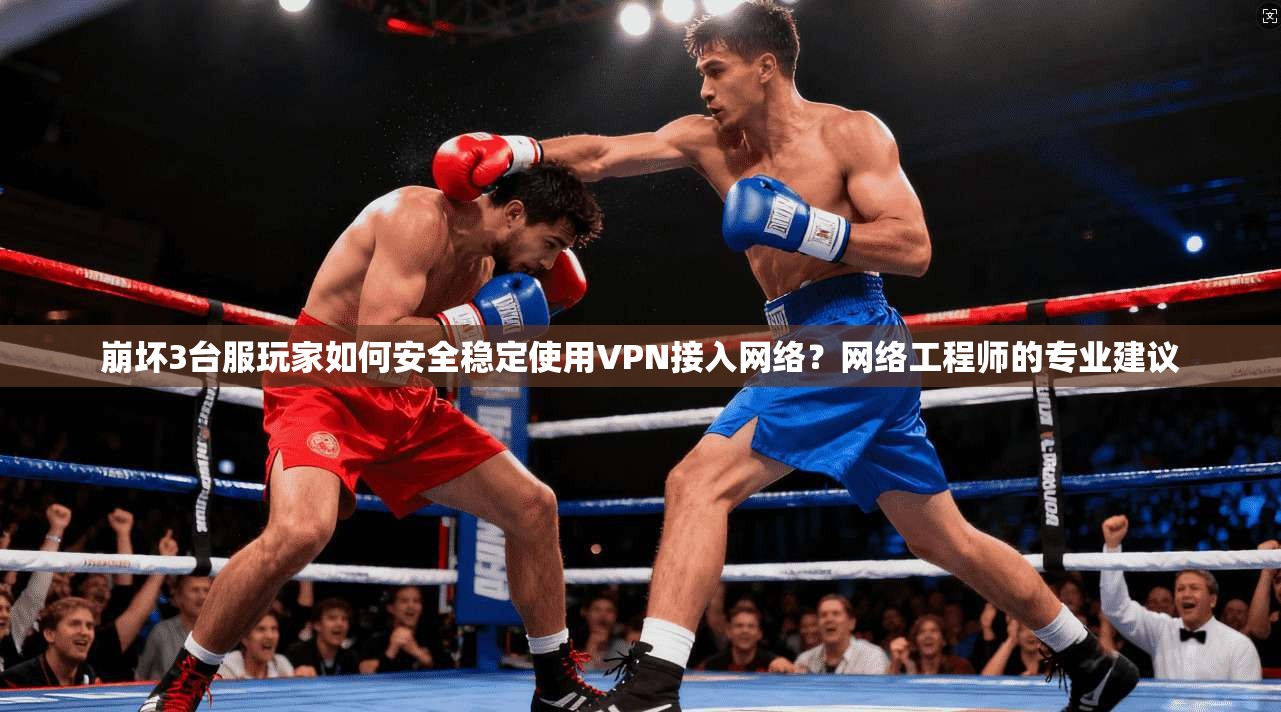 崩坏3台服玩家如何安全稳定使用VPN接入网络？网络工程师的专业建议