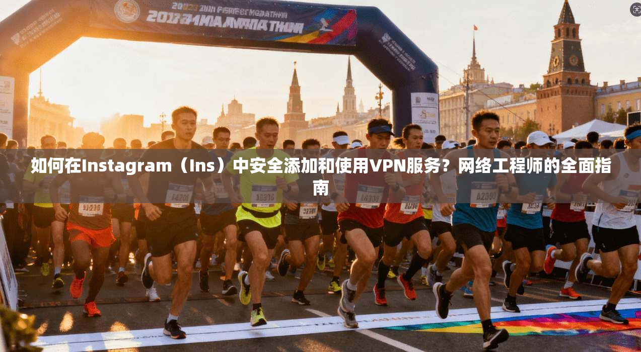 如何在Instagram(Ins)中安全添加和使用VPN服务?网络工程师的全面指南