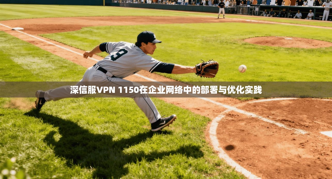 深信服VPN 1150在企业网络中的部署与优化实践