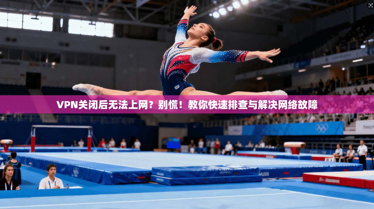 VPN关闭后无法上网?别慌!教你快速排查与解决网络故障