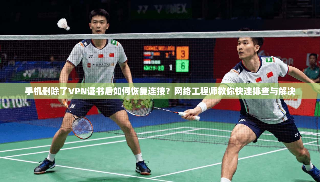 手机删除了VPN证书后如何恢复连接？网络工程师教你快速排查与解决