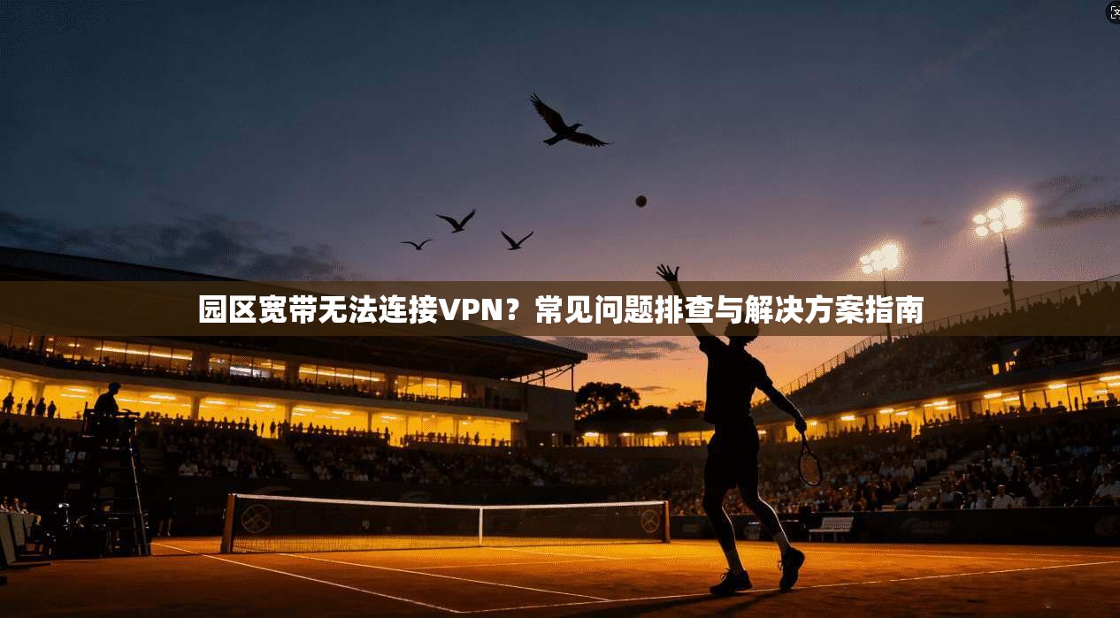 园区宽带无法连接VPN？常见问题排查与解决方案指南