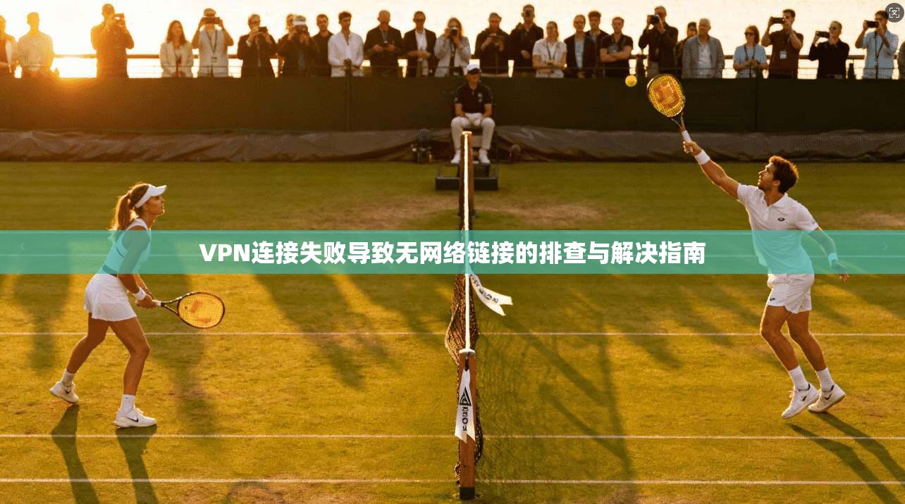 VPN连接失败导致无网络链接的排查与解决指南