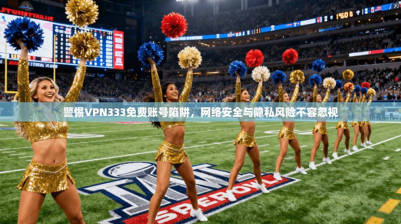 警惕VPN333免费账号陷阱，网络安全与隐私风险不容忽视