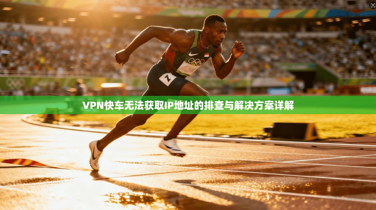 VPN快车无法获取IP地址的排查与解决方案详解
