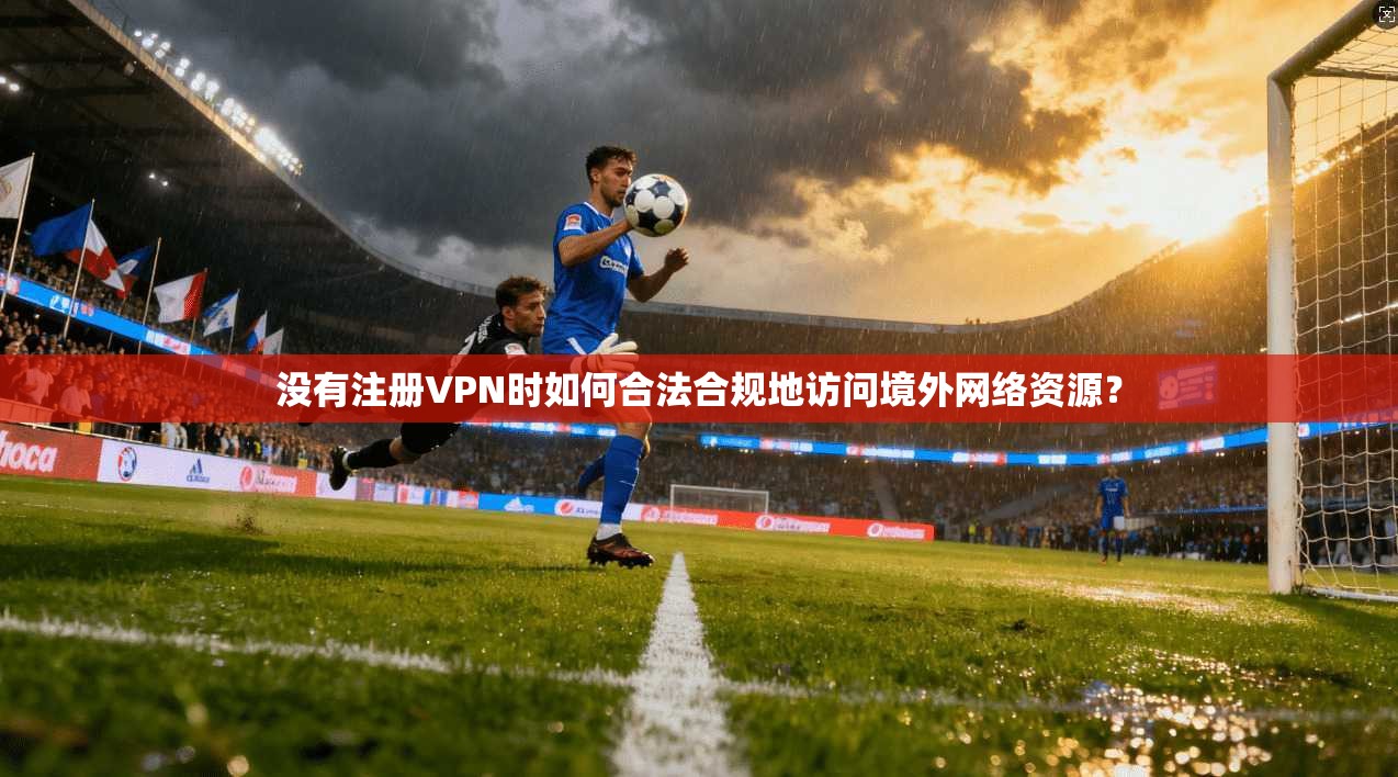 没有注册VPN时如何合法合规地访问境外网络资源？