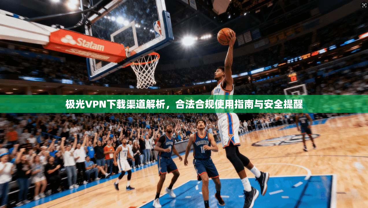 极光VPN下载渠道解析,合法合规使用指南与安全提醒