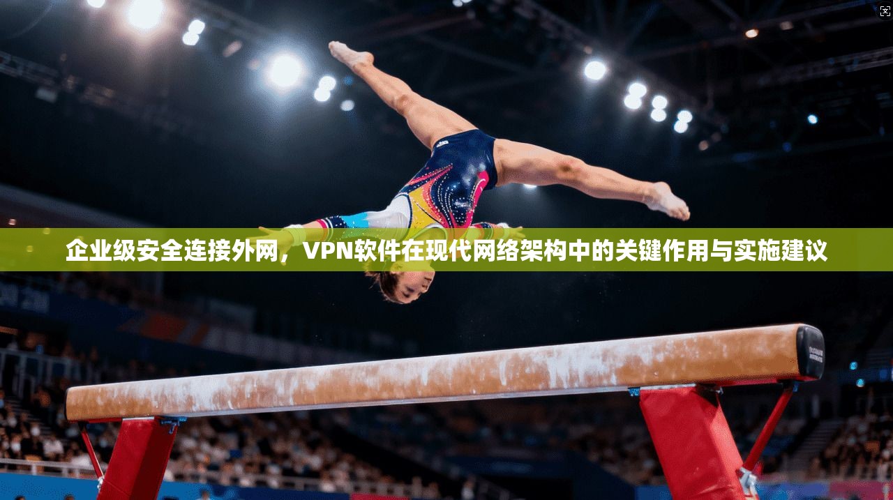 企业级安全连接外网,VPN软件在现代网络架构中的关键作用与实施建议