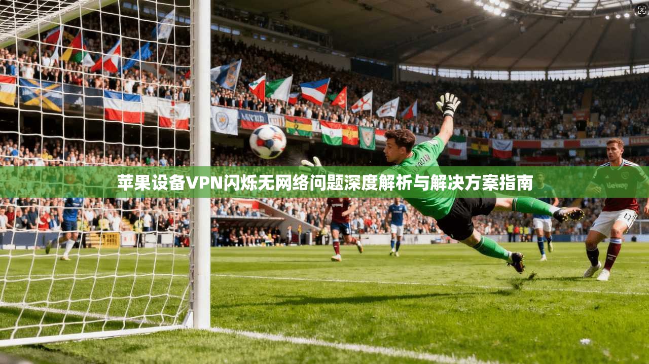 苹果设备VPN闪烁无网络问题深度解析与解决方案指南