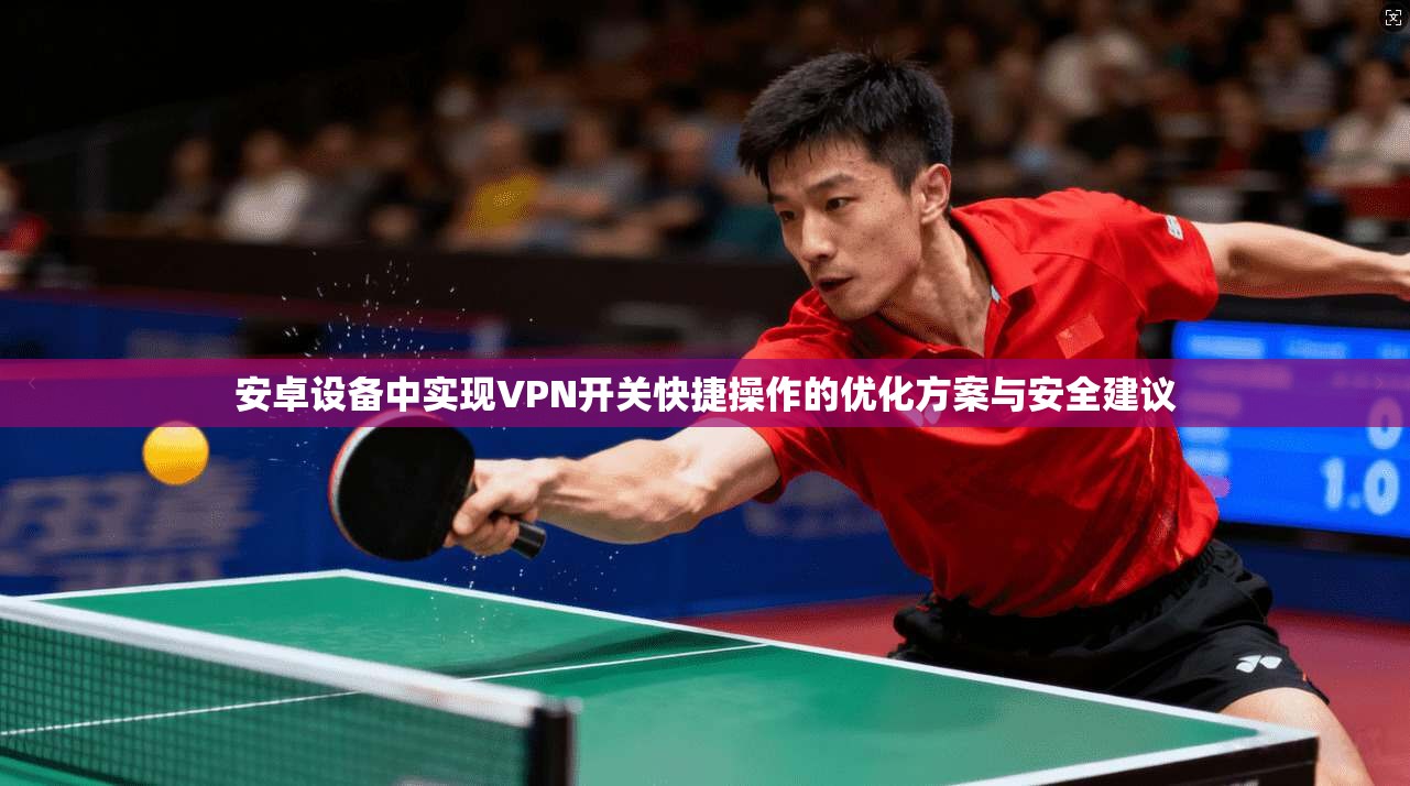 安卓设备中实现VPN开关快捷操作的优化方案与安全建议