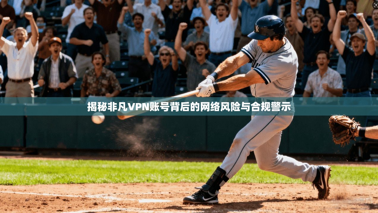 揭秘非凡VPN账号背后的网络风险与合规警示