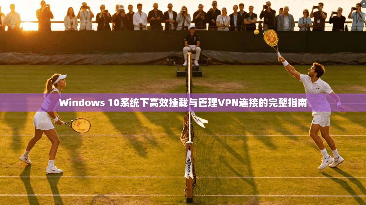 Windows 10系统下高效挂载与管理VPN连接的完整指南