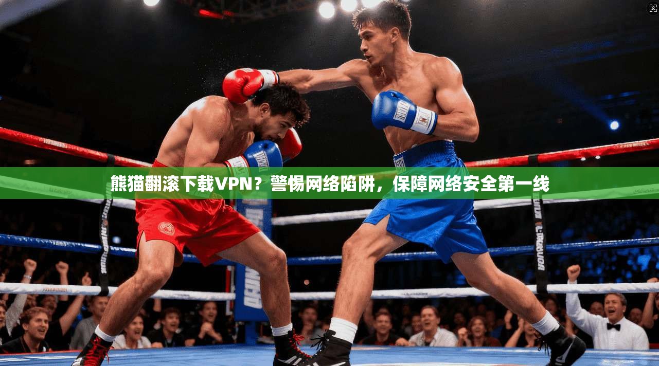 熊猫翻滚下载VPN？警惕网络陷阱，保障网络安全第一线