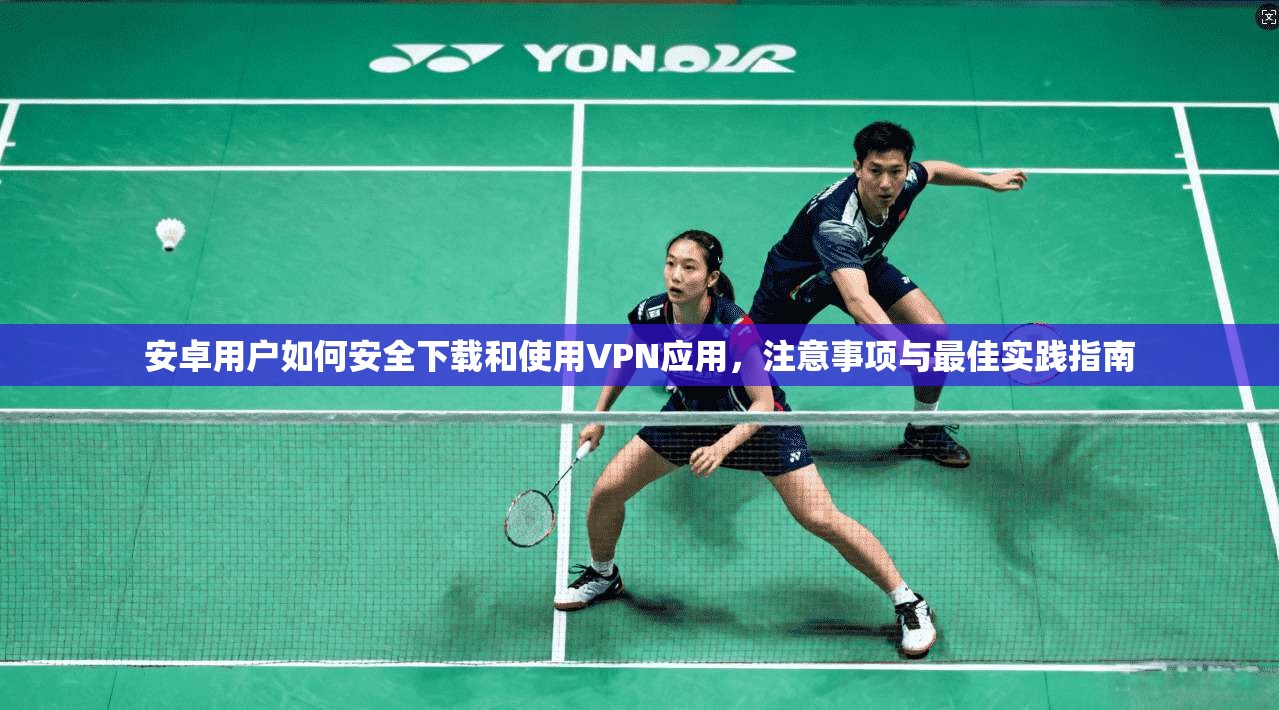 安卓用户如何安全下载和使用VPN应用，注意事项与最佳实践指南